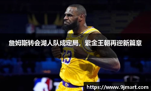詹姆斯转会湖人队成定局，紫金王朝再迎新篇章