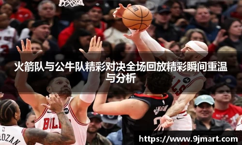 火箭队与公牛队精彩对决全场回放精彩瞬间重温与分析