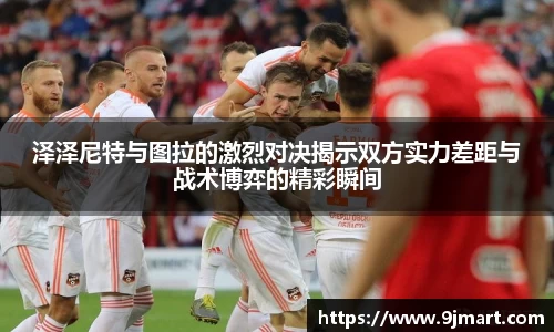 泽泽尼特与图拉的激烈对决揭示双方实力差距与战术博弈的精彩瞬间